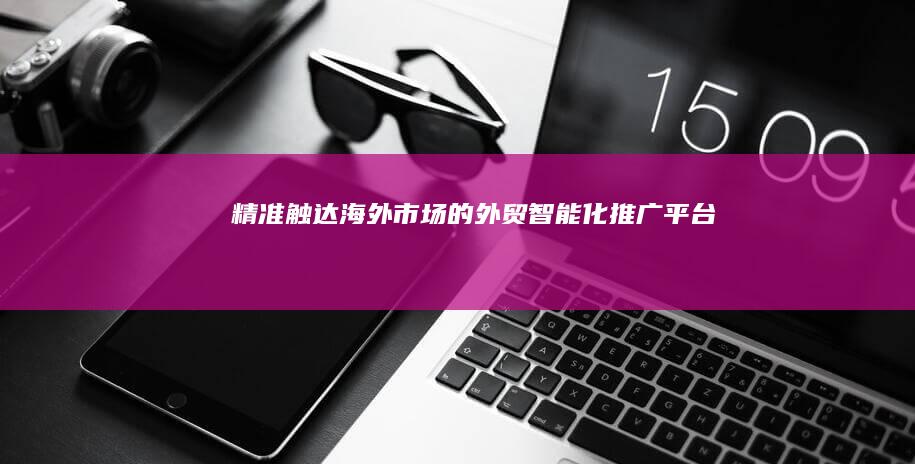 精准触达海外市场的外贸智能化推广平台